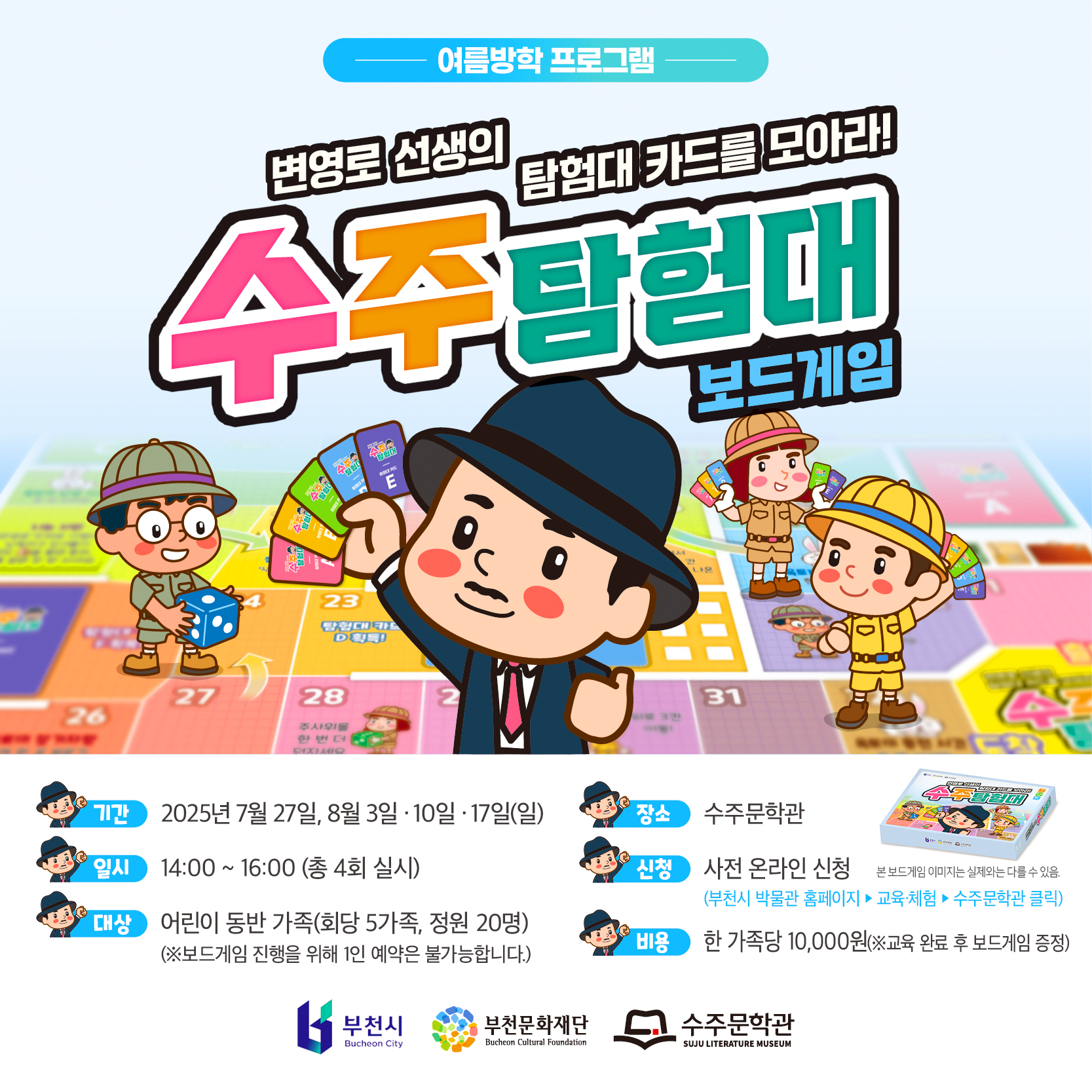 여름방학 프로그램 / 변영로 선생의  탐험대 카드를 모아라! / 수주탐험대 / 보드게임/ 기간 : 2025년 7월 27일, 8월 3일.  10일. 17일(일) / 일시: 14:00 ~ 16:00 (총 4회 실시) / 대상 : 어린이 동반 가족(회당 5가족, 정원 20명) (※보드게임 진행을 위해 1인 예약은 불가능합니다.) / 장소: 수주문학관 / 신청 : 사전 온라인 신청 (부천시 박물관 홈페이지에서 교육·체험의 수주문학관 클릭)/ 비용: 한 가족당 10,000원(※교육 완료 후 보드게임 증정) / 본보드게임 이미지는 실제와는 다를 수 있음. / 부천시 Bucheon City / 부천문화재단 Bucheon Cultural Foundation  / 수주문학관 SUJU LITERATURE MUSEUM 