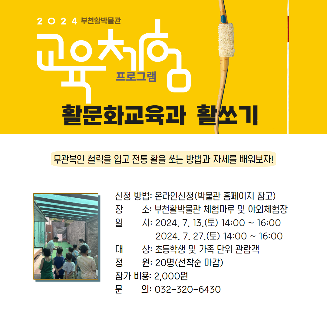 2024 부천활박물관/교육체험 프로그램/활문화교육과 활쏘기/무관복인 철릭을 입고 전통 활을 쏘는 방법과 자세를 배워보자/신청 방법: 온라인신청(박물관 홈페이지 참고)/장소: 부천활박물관 체험마루 및 야외체험장/일시: 2024. 7. 13.(토) 14:00 ~ 16:00,2024. 7. 27.(E) 14:00 ~ 16:00/대상: 초등학생 및 가족 단위 관람객/정원: 20명(선착순 마감)/참가 비용: 2,000원/문의:032-320-6430