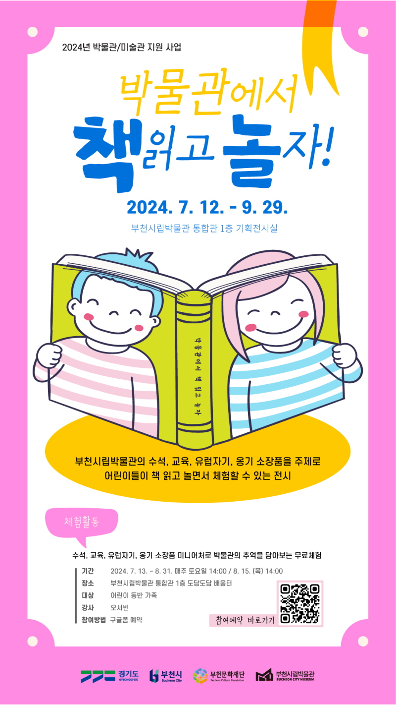 2024년 박물관/미술관 지원 사업/  박물관에서 책읽고 놀자!/ 2024. 7. 12. - 9. 29./ 부천시립박물관 통합관 1층 기획전시실/ 박물관에서 책 읽고 놀자/ 부천시립박물관의 수석, 교육, 유럽자기, 옹기 소장품을 주제로 어린이들이 책 읽고 놀면서 체험할 수 있는 전시/ 체험활동  /수석, 교육, 유럽자기, 옹기 소장품 미니어처로 박물관의 추억을 담아보는 무료체험/ 기간: 2024. 7. 13. ~ 8. 31. 매주 토요일 14:00/ 8. 15.(목) 14:00/장소: 부천시립박물관 통합관 1층 도담도담 배움터/대상: 어린이 동반 가족/강사: 오서빈/참여방법: 구글폼 예약/경기도. 부천시/부천문화재단/부천시립박물관