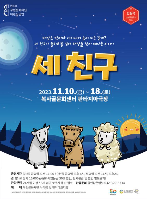 시즌/2023 부천문화재단 어린이공연/인형극 인형극연구소 인스/태양은 밤마다 어디에서 숨어 자는 걸까? 세 친구가 울타리를 넘어 태양을 찾아 떠나는 이야기/세 친구/2023.11.10.(금) ~ 18.(토)/복사골문화센터 판타지아극장/공연시간 (단체) 금요일 오전 11:00/ (개인) 금요일 오후 4시, 토요일 오전 11시, 오후2시/관람료 정가 13,000원(문화가있는날 30% 할인, 단체관람 및 할인 별도문의)/관람연령 24개월 이상 / 8세 미만 보호자 동반 필수/관람문의 공연장운영부 032-320-6334/예매 부천문화재단 누리집 및 인터파크티켓