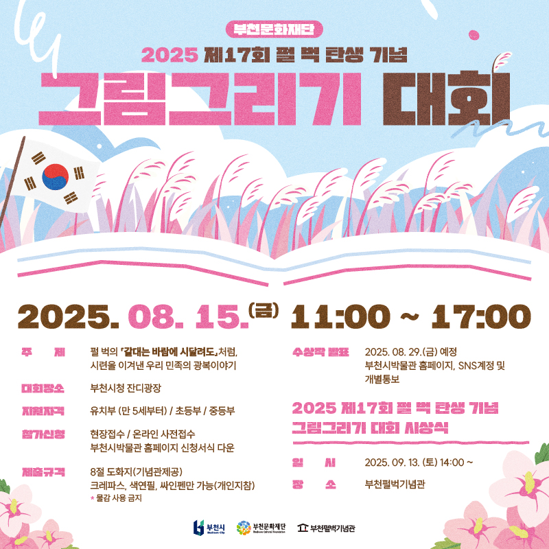 부천문화재단 / 2025 제17회 펄벅 탄생기념 그림그리기 대회/ 2025.08. 15. 금 11:00 ~ 17:00 / 주제 : 펄벅의 갈대는 바람에 시달려도,처럼, 시련을 이겨낸 우리 민족의 광복이야기/ 대회장소 : 부천시청 잔디광장 / 지원자격 : 유치부(만5세부터) / 초등부 / 중등부  / 참가신청 : 현장접수 / 온라인 사전접수 부천시박물관 홈페이지 신청서식 다운 / 제출규격 : 8절 도화지(기념관제공) , 크레파스, 색연필, 싸인펜만 가능(개인지참), *물감 사용 금지/ 수상작 발표 : 2025. 08. 29.(금) 예정 /부천시박물관 홈페이지, SNS계정 및 개별통보/ 2025 제17회 펄벅탄생기념 그림그리기 대회 시상식 / 일시 : 2025.09. 13. (토) 14:00 ~ / 장소 : 부천펄벅기념관 / 부천시 부천문화재단 부천펄벅기념관 