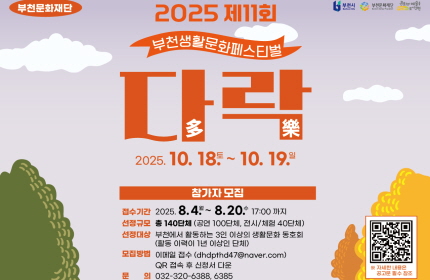 부천문화재단 / 부천시, 부천문화재단, 문화와 예술을 삶으로 잇는 도시 구현 / 2025 제11회 부천생활문화페스티벌 다락 多樂/  2025. 10. 18 토 ~ 10. 19.일 / 참가자모집 /접수기간 : 2025.8.4 월 ~8.20 수 17:00까지 / 선정규모 : 총 140단체 (공연 100단체, 전시/체험 40단체) /선정대상 : 부천에서 활동하는 3인 이상의 생활문화동호회 (활동 이력이 1년 이상인 단체): 모집방법 : 이메일 접수(dhdpfhd47@naver.com) QR 접속 후 신청서 다운 / 문의 : 032-320-6388, 6385 / ※자세한 내용은 공고문 참조