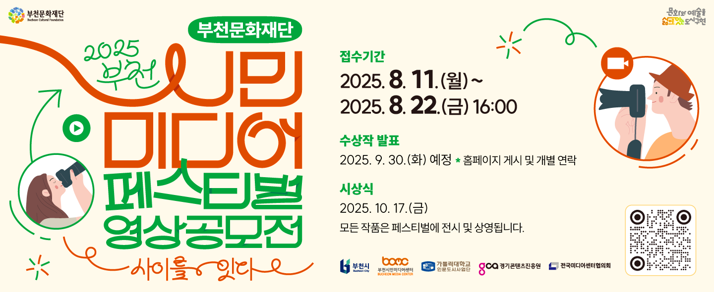 부천문화재단 Buchean Cultural Foundation / 문화와 예술을 삶으로는 도시구현  / 부천문화재단  / 2025 부천 / 시민 미디어 페스티벌 영상공모전 / 사이를 잇다 / 접수기간 : 2025. 8. 11 (월) ~2025. 8. 22(금) 16시 / 수상작 발표 : 2025 9. 30.(화) 예정, 홈페이지 게시 및 개별 연락 / 시상식 : 2025. 10. 17.(금), 모든 작품은 페스티벌에 전시 및 상영됩니다. / 부천시, 부천시민미디어센터 BUCHEON MEDIA CENTER , 가톨릭대학교 인문도시사업단, GCO 경기콘텐츠진흥원 , 전국미디어센터협의회