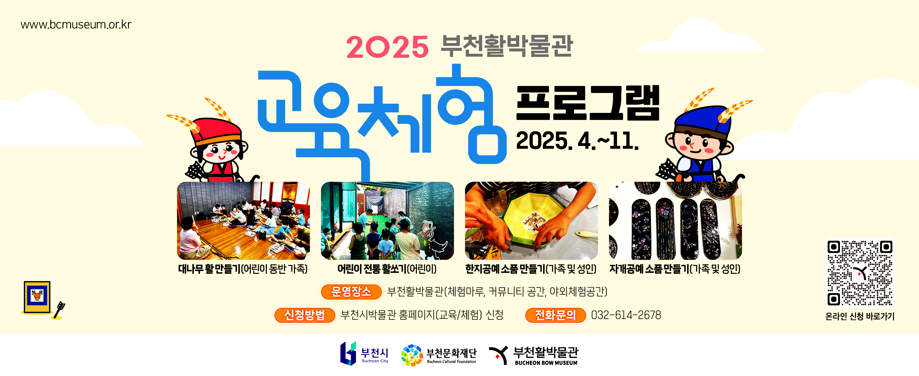 www.bcmuseum.or.kr /2025 부천활박물관 교육체험 프로그램 2025. 4.~11./대나무활만들기(어린이 동반 가족),어린이 전통활쏘기(어린이),한지공예소품만들기(가족 및 성인),자개공예소품만들기(가족 및 성인)/운영장소:부천활박물관(체험마루, 커뮤니티 공간, 야외체험공간)/ 신청방법:부천시박물관 홈페이지(교육/체험) 신청/전화문의 032-614-2678/부천시 Bucheon City ,부천문화재단 Bucheon Cultural Foundation ,부천활박물관 BUCHEON BOW MUSEUM/ 온라인 신청 바로가기