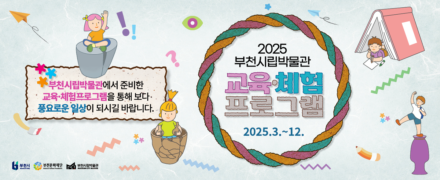 부천시립박물관에서 준비한 교육·체험프로그램을 통해 보다 풍요로운 일상이 되시길 바랍니다. /2025 부천시립박물관 교육체험 프로그램 2025.3.~12./부천시 BUCHEON CITY, 부천문화재단 Bucheon Cultural Foundation,부천시립박물관BUCHEON CITY MUSEUM