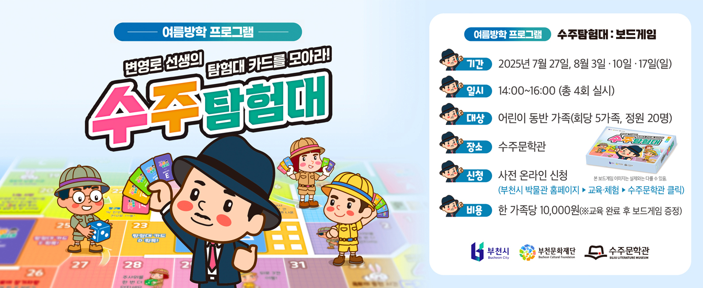 여름방학 프로그램/변영로 선생의 탐험대 카드를 모아라! 수주탐험대/ 여름방학 프로그램 수주탐험대 : 보드게임/기간 : 2025년 7월 27일, 8월 3일 10일 17일(일)/  일시 : 14:00~16:00 (총 4회 실시)/대상 어린이 동반 가족(회당 5가족, 정원 20명)/장소 : 수주문학관/신청 :사전 온라인 신청 (부천시 박물관 홈페이지 교육·체험 수주문학관 클릭)/비용 : 한 가족당 10,000원(※교육 완료 후 보드게임 증정)/본 보드게임 이미지는 실제와는 다를 수 있음/부천시 Bucheon City,부천문화재단 Bucheon Cultural Foundation, 수주문학관 SUJU LITERATURE MUSEUM 